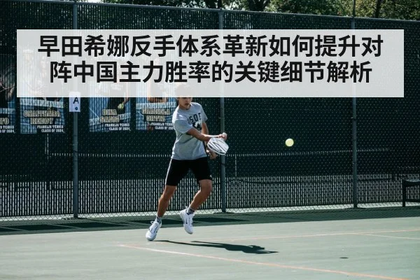 早田希娜反手体系革新如何提升对阵中国主力胜率的关键细节解析