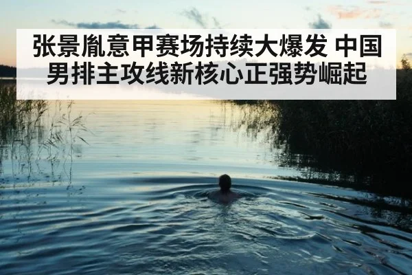 张景胤意甲赛场持续大爆发 中国男排主攻线新核心正强势崛起